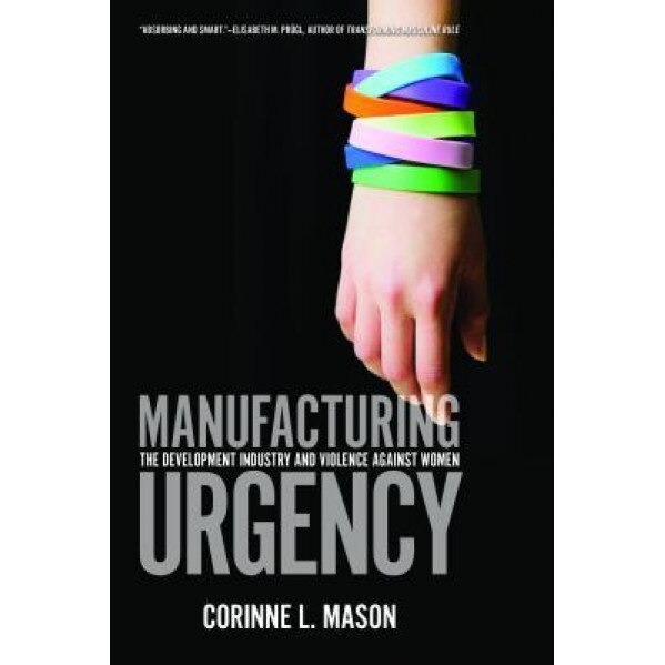 Manufacturing Urgency: The Development Industry and Violence Against Women, Corinne Mason (Author)