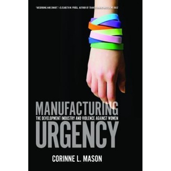 Manufacturing Urgency: The Development Industry and Violence Against Women, Corinne Mason (Author) Manufacturing Urgency: The Development Industry and Violence Against Women, Corinne Mason (Author)