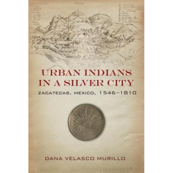 Urban Indians in a Silver City: Zacatecas, Mexico, 1546-1810, Dana Murillo (Author)