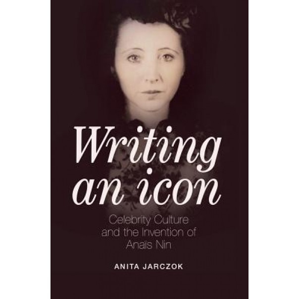 Writing an Icon: Celebrity Culture and the Invention of Anais Nin, Anita Jarczok (Author)