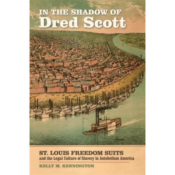 In the Shadow of Dred Scott: St. Louis Freedom Suits and the Legal Culture of Slavery in Antebellum America, Kelly Kennington (Author)