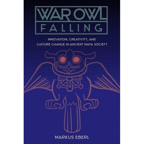 War Owl Falling: Innovation, Creativity, and Culture Change in Ancient Maya Society, Markus Eberl (Author)