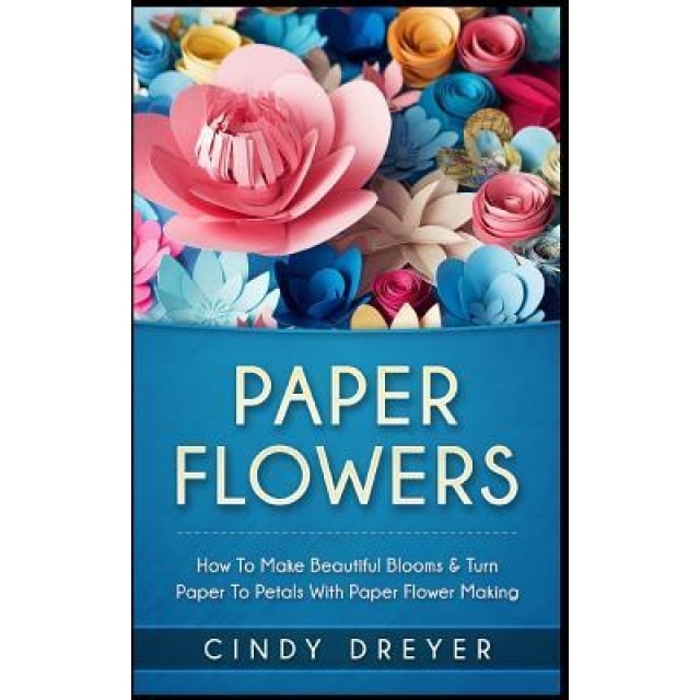 Paper Flowers: How to Make Beautiful Blooms & Turn Paper to Petals with Paper Flower Making, Cindy Dreyer (Author)