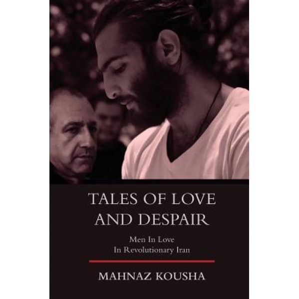 Tales of Love and Despair: Men in Love in Revolutionary Iran, Mahnaz Kousha (Author)