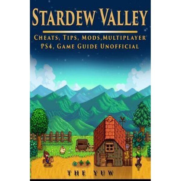 Stardew Valley Cheats, Tips, Mods, Multiplayer, Ps4, Game Guide Unofficial: Get Tons of Resources!, The Yuw (Author)
