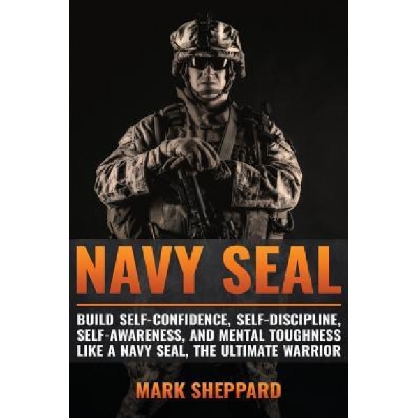 Navy Seal: Build Self-Confidence, Self -Discipline, Self-Awareness, and Mental Toughness Like a Navy Seal, the Ultimate Warrior, Mark Sheppard (Author)