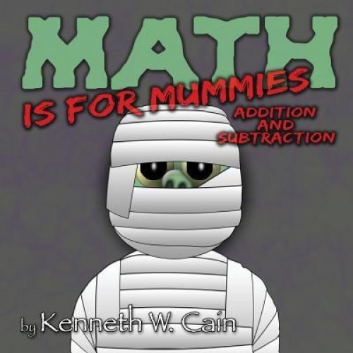 Math Is for Mummies: Addition and Subtraction, Kenneth W. Cain (Author)