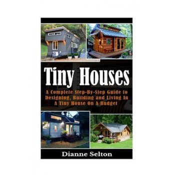 Tiny Houses: A Complete Step-By-Step Guide to Designing, Building and Living in a Tiny House on a Budget, Dianne Selton (Author) Tiny Houses: A Complete Step-By-Step Guide to Designing, Building and Living in a Tiny House on a Budget, Dianne Selton (Author)
