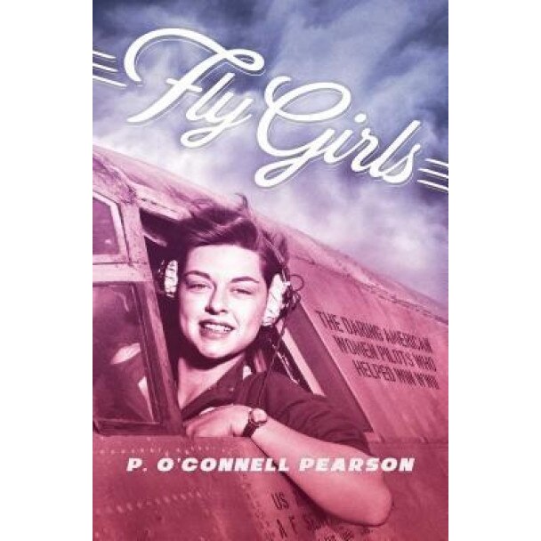 Fly Girls: The Daring American Women Pilots Who Helped Win WWII, P. O. Pearson (Author)