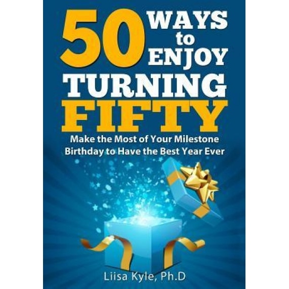 50 Ways to Enjoy Turning Fifty: Make the Most of Your Milestone Birthday to Have the Best Year Ever, Liisa Kyle (Author)