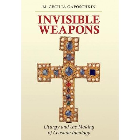 Invisible Weapons: Liturgy and the Making of Crusade Ideology, M. Cecilia Gaposchkin (Author)