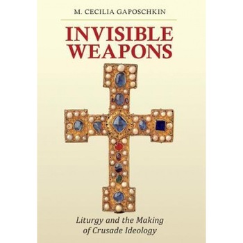 Invisible Weapons: Liturgy and the Making of Crusade Ideology, M. Cecilia Gaposchkin (Author) Invisible Weapons: Liturgy and the Making of Crusade Ideology, M. Cecilia Gaposchkin (Author)