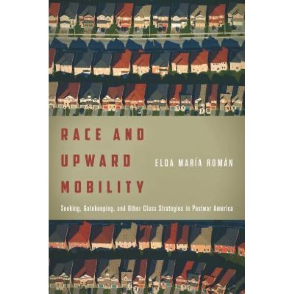 Race and Upward Mobility: Seeking, Gatekeeping, and Other Class Strategies in Postwar America, Elda Maria Roman (Author)