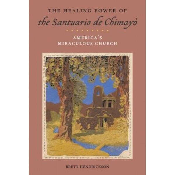 The Healing Power of the Santuario de Chimaya: Americaas Miraculous Church, Brett Hendrickson (Author)