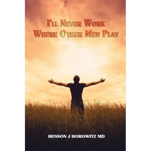 I'll Never Work Where Other Men Play, Benson J. Horowitz MD (Author)