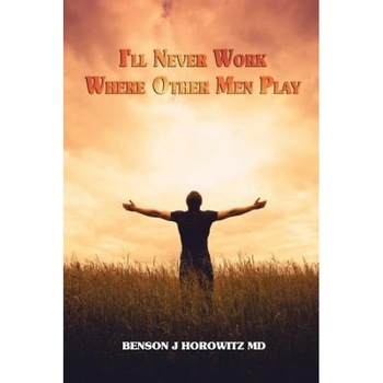 I'll Never Work Where Other Men Play, Benson J. Horowitz MD (Author) I'll Never Work Where Other Men Play, Benson J. Horowitz MD (Author)