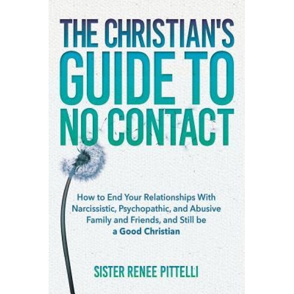 The Christian's Guide to No Contact: How to End Your Relationships with Narcissistic, Psychopathic, and Abusive Family and Friends, and Still Be a Goo, Sister Renee Pittelli (Author)
