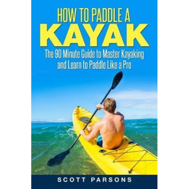 How to Paddle a Kayak: The 90 Minute Guide to Master Kayaking and Learn to Paddle Like a Pro, Scott Parsons (Author)
