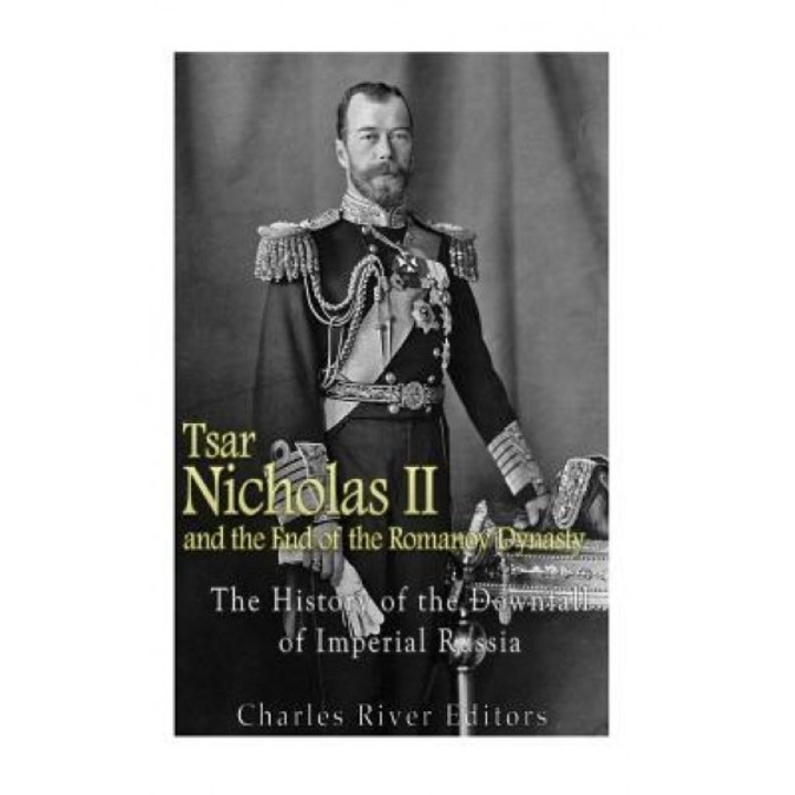 Tsar Nicholas II and the End of the Romanov Dynasty: The History of the Downfall of Imperial Russia, Charles River Editors (Author)