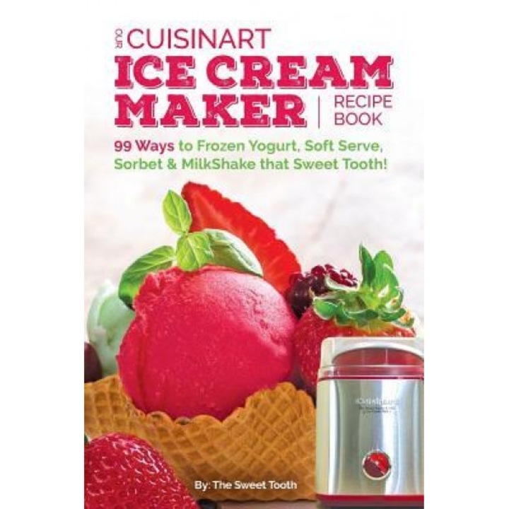 Our Cuisinart Ice Cream Recipe Book: 99 Ways to Frozen Yogurt, Soft Serve, Sorbet or Milkshake That Sweet Tooth!, Sweettooth (Author)