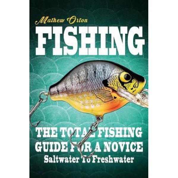 Fishing the Total Fishing Guide for a Novice: Saltwater to Freshwater: The Total Fishing Guide for a Novice: Saltwater to Freshwater, Mathew Orton (Author)