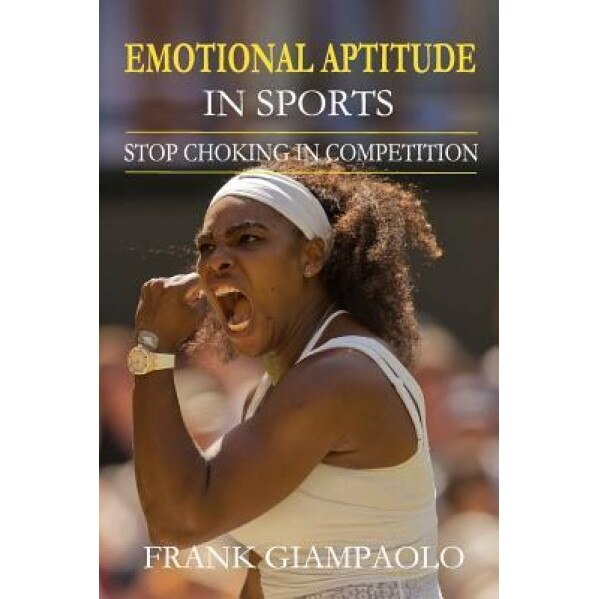 Emotional Aptitude in Sports: Stop Choking in Competition, Frank Giampaolo (Author)