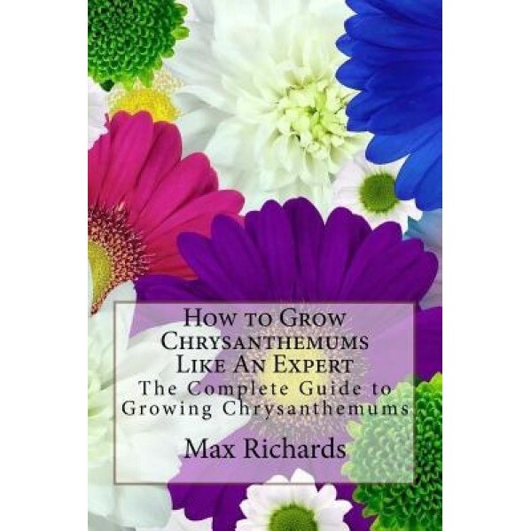 How to Grow Chrysanthemums Like an Expert: The Complete Guide to Growing Chrysanthemums, Max Richards (Author)