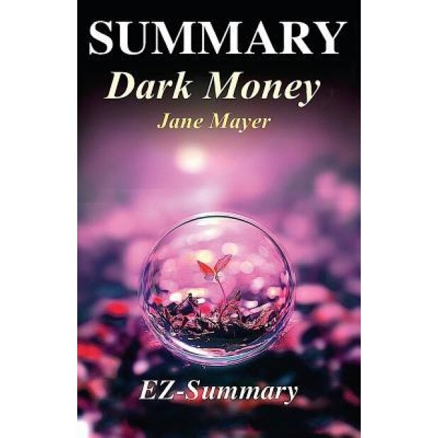 Summary - Dark Money: By Jane Mayer - The Hidden History of the Billionaires Behind the Rise of the Radical Right, Ez- Summary (Author)