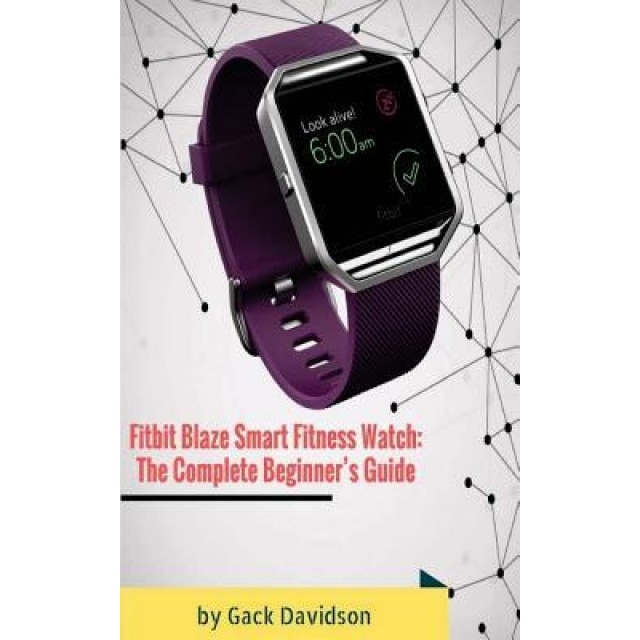 Fitbit Blaze Smart Fitness Watch: The Complete Beginner's Guide, Gack Davidson (Author)