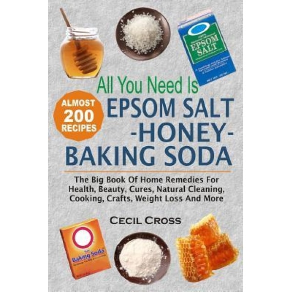 All You Need Is Epsom Salt, Honey and Baking Soda: The Big Book of Home Remedies for Health, Beauty, Cures, Natural Cleaning, Cooking, Crafts, Weight, Cecil Cross (Author)