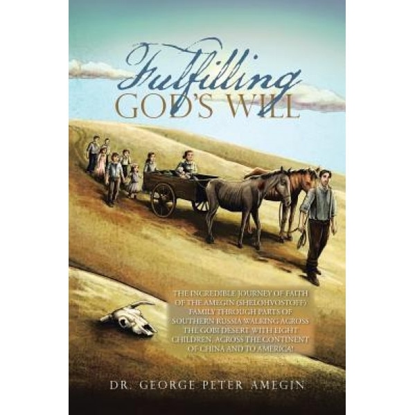 Fulfilling God's Will: The Incredible Journey of Faith of the Amegin (Shelohvostoff) Family Through Parts of Southern Russia Walking Across t, Dr George Peter Amegin (Author)