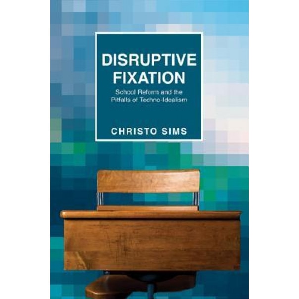 Disruptive Fixation: School Reform and the Pitfalls of Techno-Idealism, Christo Sims (Author)