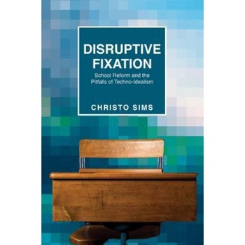 Disruptive Fixation: School Reform and the Pitfalls of Techno-Idealism, Christo Sims (Author) Disruptive Fixation: School Reform and the Pitfalls of Techno-Idealism, Christo Sims (Author)