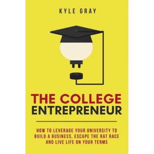 The College Entrepreneur: How to Leverage Your University to Build a Business, Escape the Rat Race and Live Life on Your Terms. - Kyle Gray (Author)