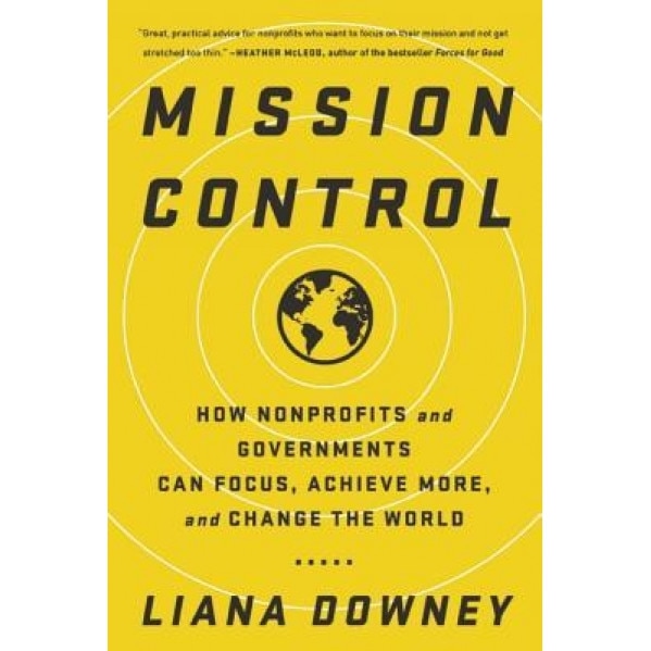 Mission Control: How Nonprofits and Governments Can Focus, Achieve More, and Change the World, Liana Downey (Author)