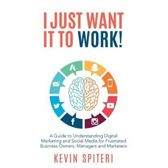 I Just Want It to Work!: A Guide to Understanding Digital Marketing and Social Media for Frustrated Business Owners, Managers and Marketers - Kevin Spiteri (Author)