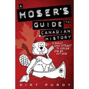 A Hoser's Guide to Canadian History: A Really Good Attempt to Explain How We Got Here, Kirt Purdy (Author) A Hoser's Guide to Canadian History: A Really Good Attempt to Explain How We Got Here, Kirt Purdy (Author)