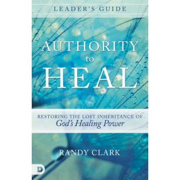 Authority to Heal Leader's Guide: Restoring the Lost Inheritance of God's Healing Power, Randy Clark (Author)