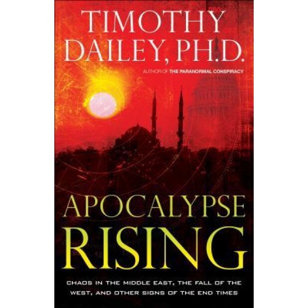 Apocalypse Rising: Chaos in the Middle East, the Fall of Thewest, and Other Signs of the End Times, Timothy Ph. D. Dailey (Author)