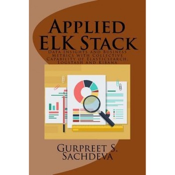 Applied Elk Stack: Data Insights and Business Metrics with Collective Capability of Elasticsearch, Logstash and Kibana, Gurpreet S. Sachdeva (Author) Applied Elk Stack: Data Insights and Business Metrics with Collective Capability of Elasticsearch, Logstash and Kibana, Gurpreet S. Sachdeva (Author)