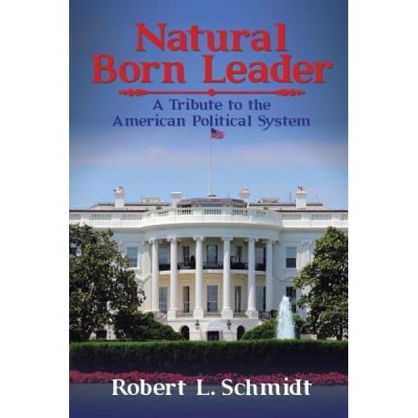 Natural Born Leader: A Tribute to the American Political System, Robert L. Schmidt (Author)