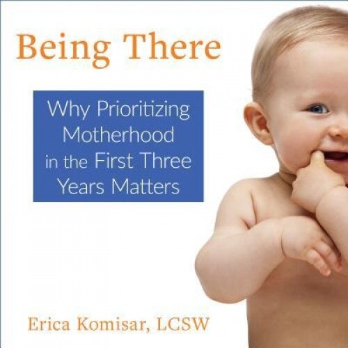 Being There: Why Prioritizing Motherhood in the First Three Years Matters, Erica Komisar (Author)