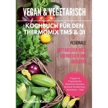 Vegan & Vegetarisch. Kochbuch Fur Den Thermomix Tm5 & 31. Regionale Mittagessen Oder Abendessen Und Desserts. Vegane & Vegetarische Saisonale Rezepte., Christina Keller (Author) Vegan & Vegetarisch. Kochbuch Fur Den Thermomix Tm5 & 31. Regionale Mittagessen Oder Abendessen Und Desserts. Vegane & Vegetarische Saisonale Rezepte., Christina Keller (Author)