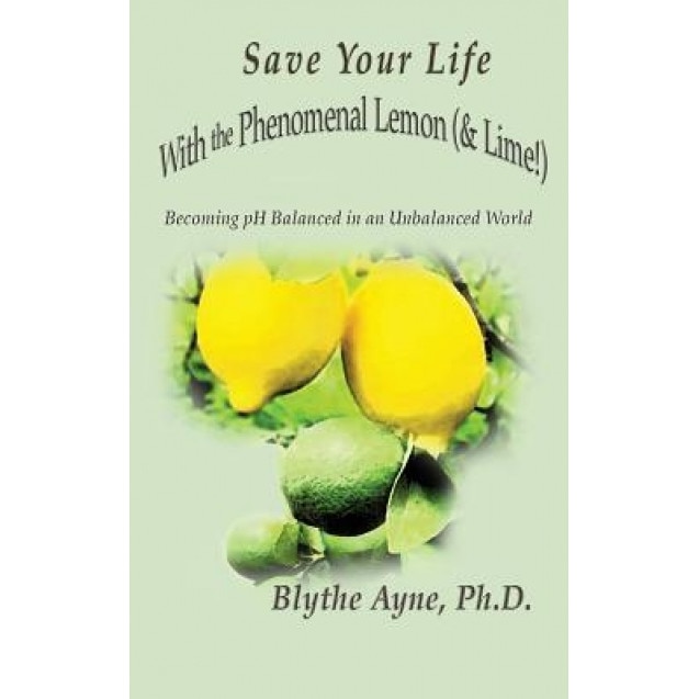 Save Your Life with the Phenomenal Lemon (& Lime!): Becoming Balanced in an Unbalanced World, Blythe Ayne (Author)