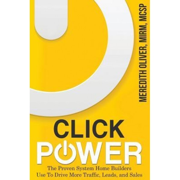 Click Power: The Proven System Home Builders Use to Drive More Traffic, Leads, and Sales - Meredith Oliver (Author)