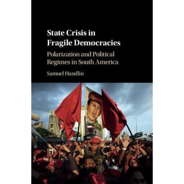 State Crisis in Fragile Democracies: Polarization and Political Regimes in South America, Samuel Handlin (Author)