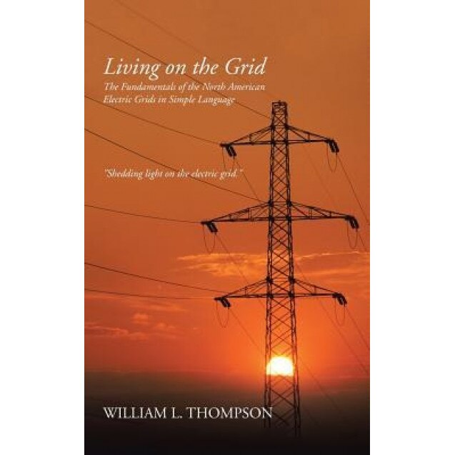 Living on the Grid: The Fundamentals of the North American Electric Grids in Simple Language, William L. Thompson (Author)