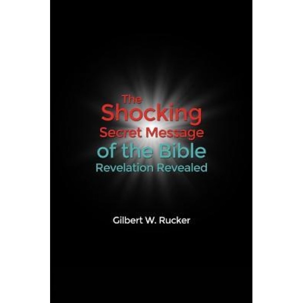 The Shocking Secret Message of the Bible Revelation Revealed, Gilbert W. Rucker (Author)
