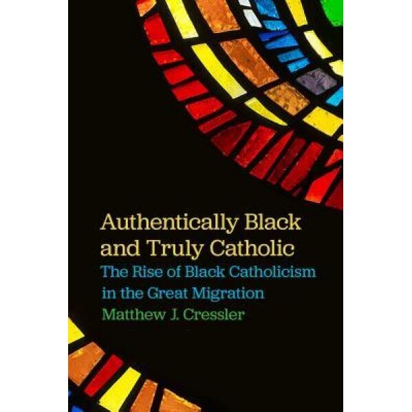 Authentically Black and Truly Catholic: The Rise of Black Catholicism in the Great Migration, Matthew J. Cressler (Author)