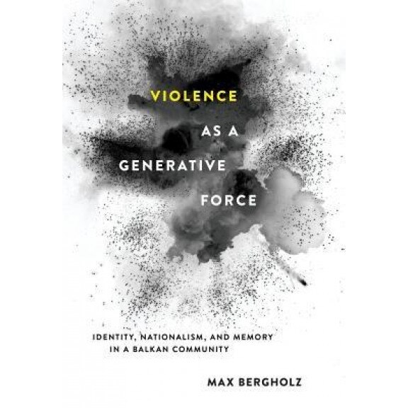 Violence as a Generative Force: Identity, Nationalism, and Memory in a Balkan Community, Max Bergholz (Author)